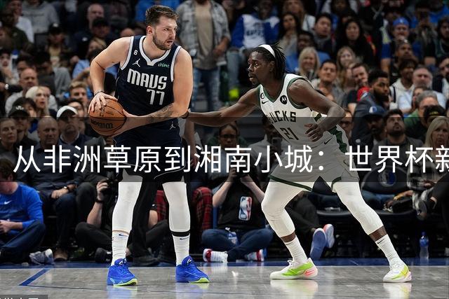 从非洲草原到湘南小城：世界杯新军与永州球迷的足球共鸣