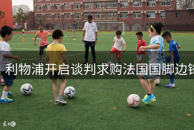 利物浦开启谈判求购法国国脚边锋，对方标价1.45亿但无意匹配