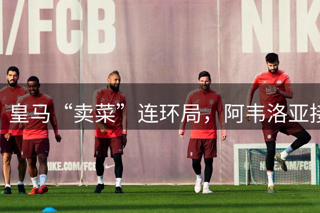皇马“卖菜”连环局，阿韦洛亚接盘两人