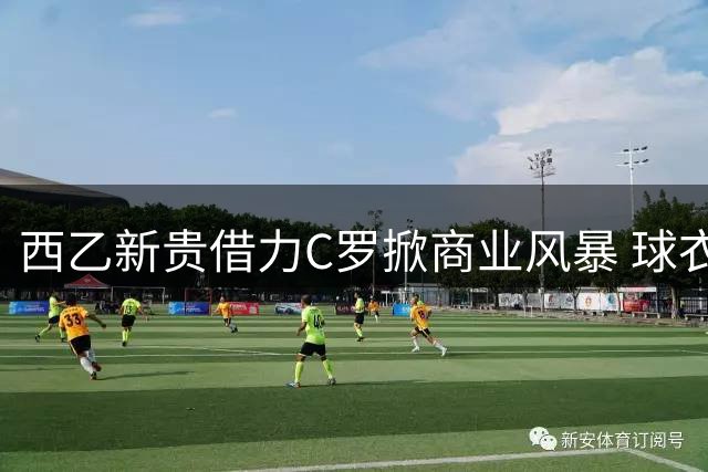 西乙新贵借力C罗掀商业风暴 球衣营销引爆赞助商角逐战